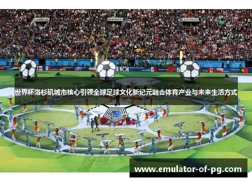 世界杯洛杉矶城市核心引领全球足球文化新纪元融合体育产业与未来生活方式 世界杯洛杉矶城市核心引领全球足球文化新纪元融合体育产业与未来生活方式