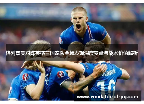 格列兹曼对阵英格兰国家队全场表现深度复盘与战术价值解析