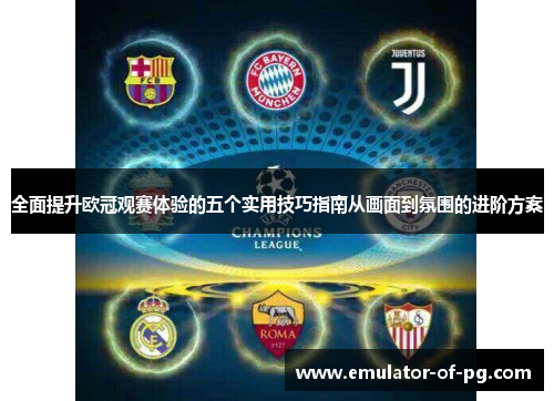 全面提升欧冠观赛体验的五个实用技巧指南从画面到氛围的进阶方案 全面提升欧冠观赛体验的五个实用技巧指南从画面到氛围的进阶方案