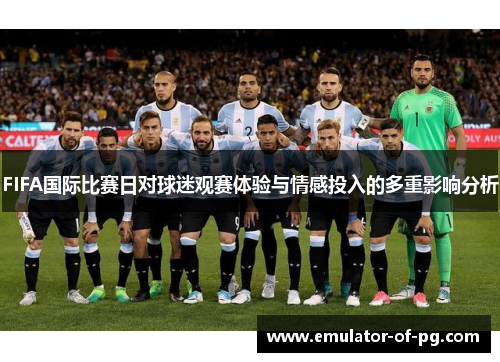 FIFA国际比赛日对球迷观赛体验与情感投入的多重影响分析 FIFA国际比赛日对球迷观赛体验与情感投入的多重影响分析