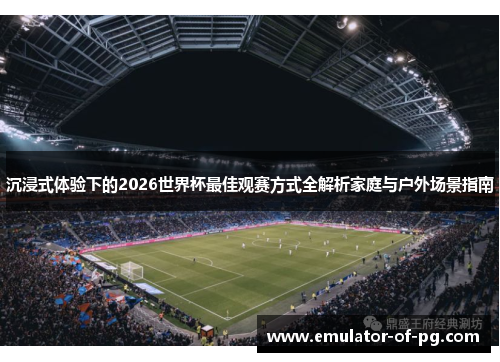 沉浸式体验下的2026世界杯最佳观赛方式全解析家庭与户外场景指南