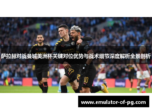 萨拉赫对战曼城美洲杯关键对位优势与战术细节深度解析全景剖析 萨拉赫对战曼城美洲杯关键对位优势与战术细节深度解析全景剖析