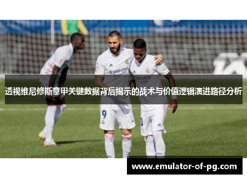 透视维尼修斯意甲关键数据背后揭示的战术与价值逻辑演进路径分析 透视维尼修斯意甲关键数据背后揭示的战术与价值逻辑演进路径分析