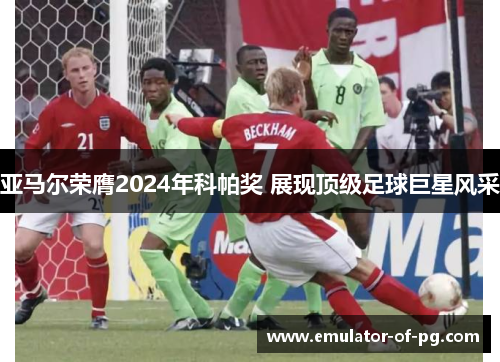 亚马尔荣膺2024年科帕奖 展现顶级足球巨星风采 亚马尔荣膺2024年科帕奖 展现顶级足球巨星风采