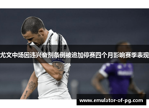 尤文中场因违兴奋剂条例被追加停赛四个月影响赛季表现 尤文中场因违兴奋剂条例被追加停赛四个月影响赛季表现