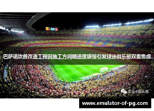 巴萨诺坎普改造工程因施工方问题进度缓慢引发球迷俱乐部双重焦虑 巴萨诺坎普改造工程因施工方问题进度缓慢引发球迷俱乐部双重焦虑