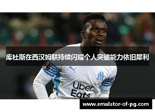 库杜斯在西汉姆联持续闪耀个人突破能力依旧犀利 库杜斯在西汉姆联持续闪耀个人突破能力依旧犀利