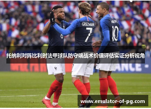 托纳利对阵比利时法甲球队防守端战术价值评估实证分析视角 托纳利对阵比利时法甲球队防守端战术价值评估实证分析视角