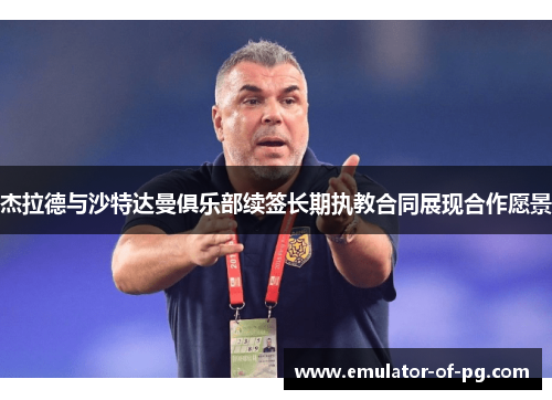 杰拉德与沙特达曼俱乐部续签长期执教合同展现合作愿景