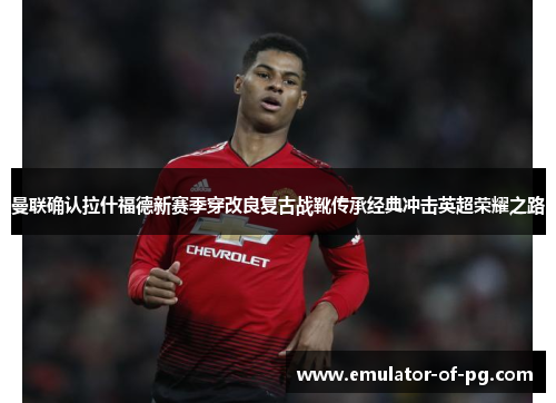 曼联确认拉什福德新赛季穿改良复古战靴传承经典冲击英超荣耀之路