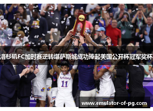 洛杉矶FC加时赛逆转堪萨斯城成功捧起美国公开杯冠军奖杯