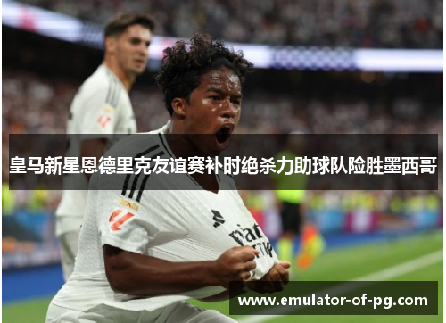 皇马新星恩德里克友谊赛补时绝杀力助球队险胜墨西哥