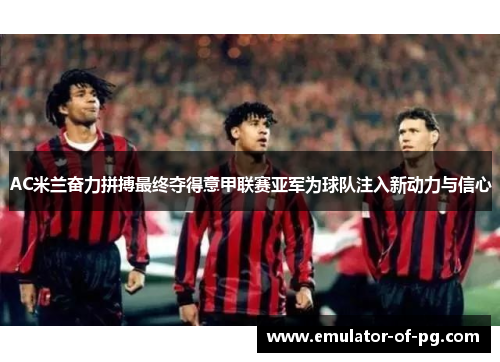 AC米兰奋力拼搏最终夺得意甲联赛亚军为球队注入新动力与信心 AC米兰奋力拼搏最终夺得意甲联赛亚军为球队注入新动力与信心