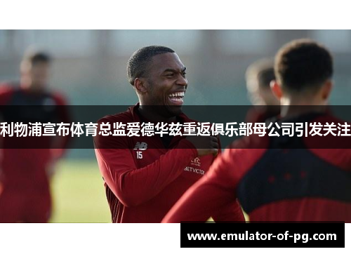 利物浦宣布体育总监爱德华兹重返俱乐部母公司引发关注 利物浦宣布体育总监爱德华兹重返俱乐部母公司引发关注