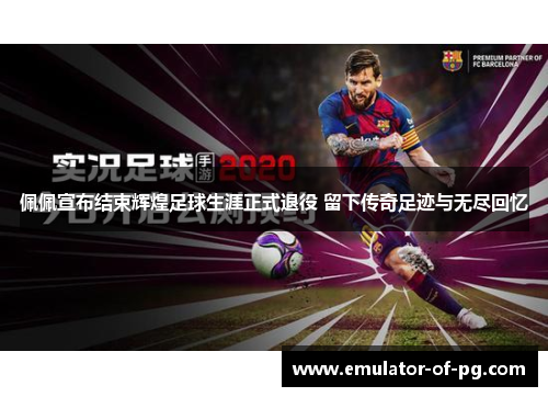 佩佩宣布结束辉煌足球生涯正式退役 留下传奇足迹与无尽回忆 佩佩宣布结束辉煌足球生涯正式退役 留下传奇足迹与无尽回忆