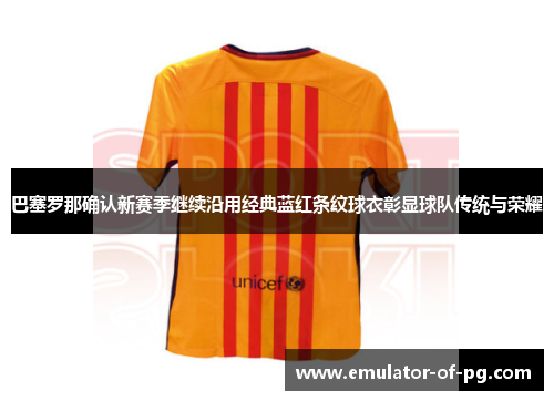 巴塞罗那确认新赛季继续沿用经典蓝红条纹球衣彰显球队传统与荣耀