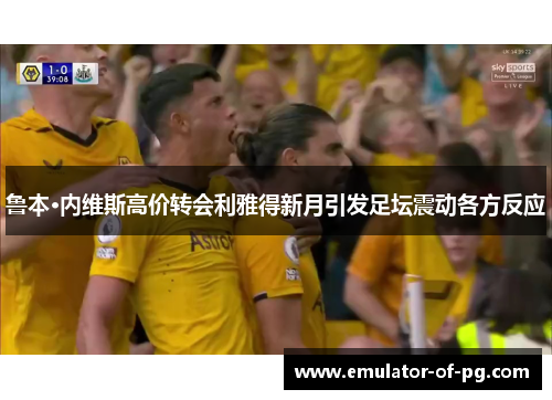 鲁本·内维斯高价转会利雅得新月引发足坛震动各方反应 鲁本·内维斯高价转会利雅得新月引发足坛震动各方反应