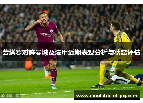 劳塔罗对阵曼城及法甲近期表现分析与状态评估 劳塔罗对阵曼城及法甲近期表现分析与状态评估