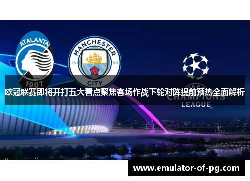 欧冠联赛即将开打五大看点聚焦客场作战下轮对阵提前预热全面解析 欧冠联赛即将开打五大看点聚焦客场作战下轮对阵提前预热全面解析
